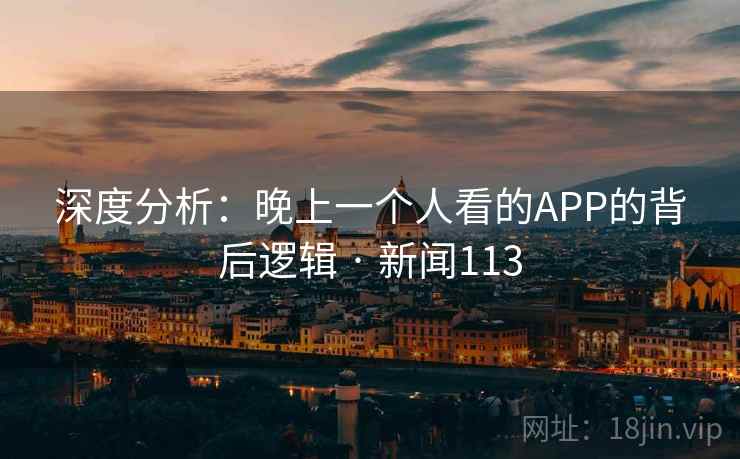 深度分析:晚上一个人看的APP的背后逻辑 · 新闻113 深度分析:晚上一个人看的APP的背后逻辑 · 新闻113