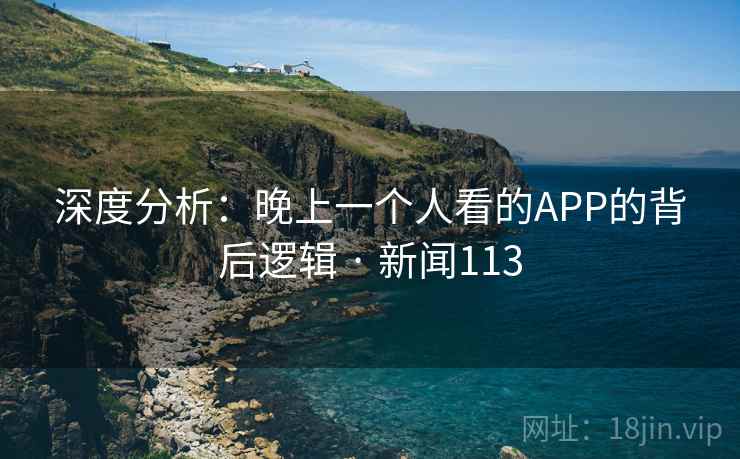 深度分析:晚上一个人看的APP的背后逻辑 · 新闻113 深度分析:晚上一个人看的APP的背后逻辑 · 新闻113