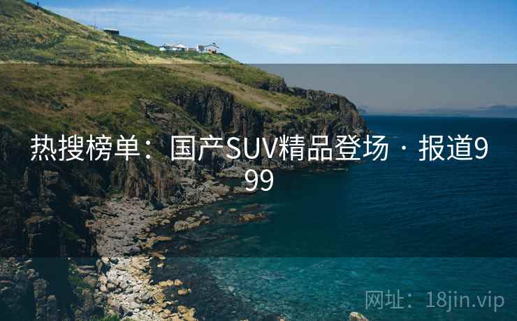 热搜榜单:国产SUV精品登场 · 报道999 热搜榜单:国产SUV精品登场 · 报道999