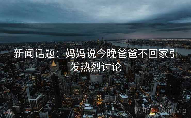 新闻话题：妈妈说今晚爸爸不回家引发热烈讨论