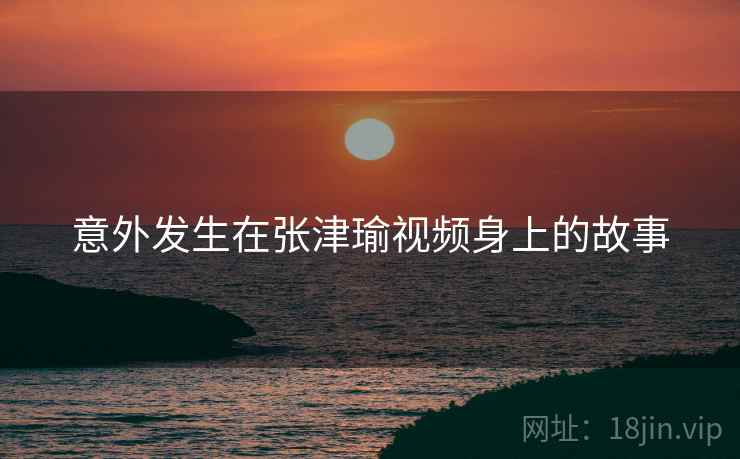意外发生在张津瑜视频身上的故事