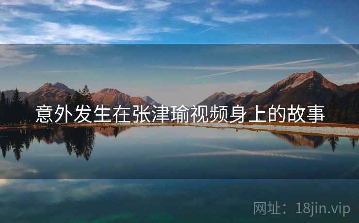 意外发生在张津瑜视频身上的故事