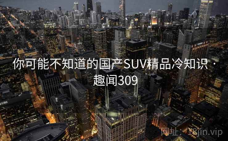 你可能不知道的国产SUV精品冷知识 · 趣闻309 你可能不知道的国产SUV精品冷知识 · 趣闻309