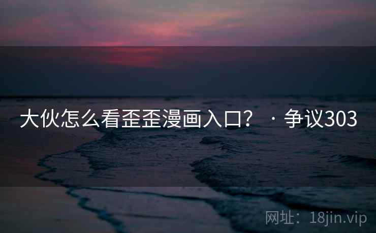 大伙怎么看歪歪漫画入口？ · 争议303
