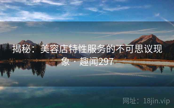 揭秘：美容店特性服务的不可思议现象 · 趣闻297