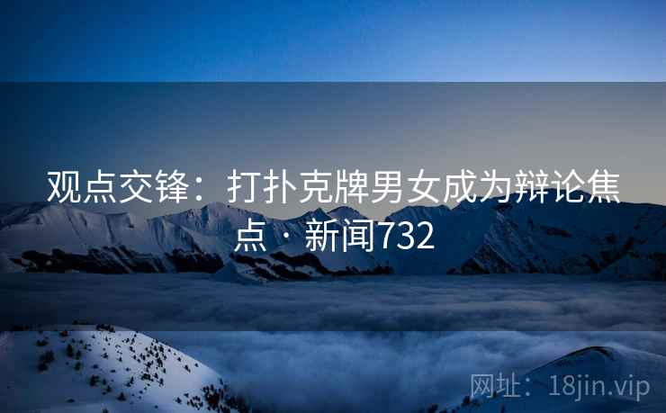 观点交锋：打扑克牌男女成为辩论焦点 · 新闻732