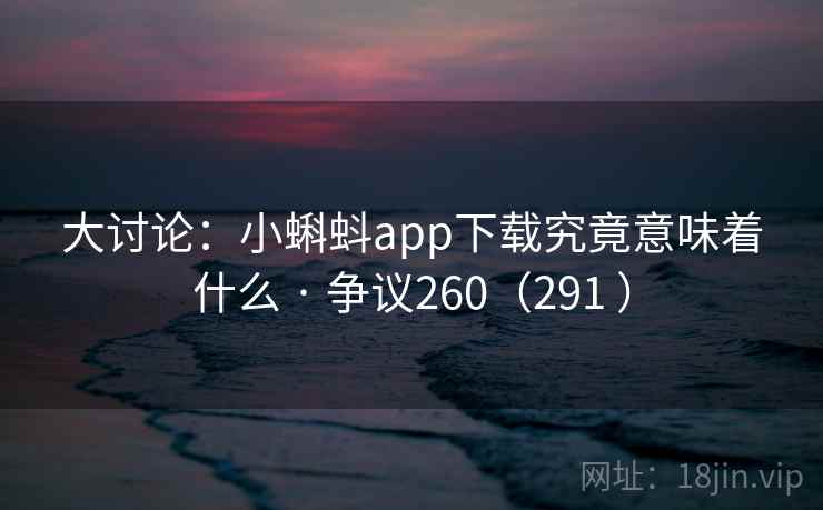 大讨论:小蝌蚪app下载究竟意味着什么 · 争议260(291 ) 大讨论:小蝌蚪app下载究竟意味着什么 · 争议260(291 )