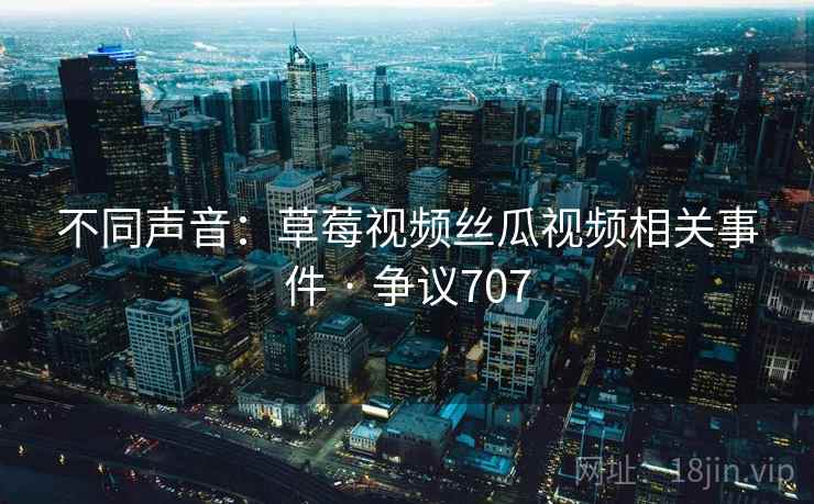 不同声音:草莓视频丝瓜视频相关事件 · 争议707 不同声音:草莓视频丝瓜视频相关事件 · 争议707