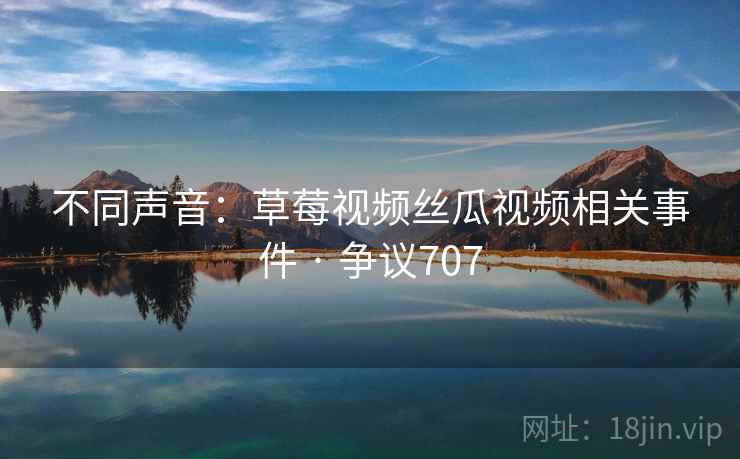 不同声音:草莓视频丝瓜视频相关事件 · 争议707 不同声音:草莓视频丝瓜视频相关事件 · 争议707