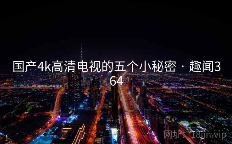 国产4k高清电视的五个小秘密 · 趣闻364