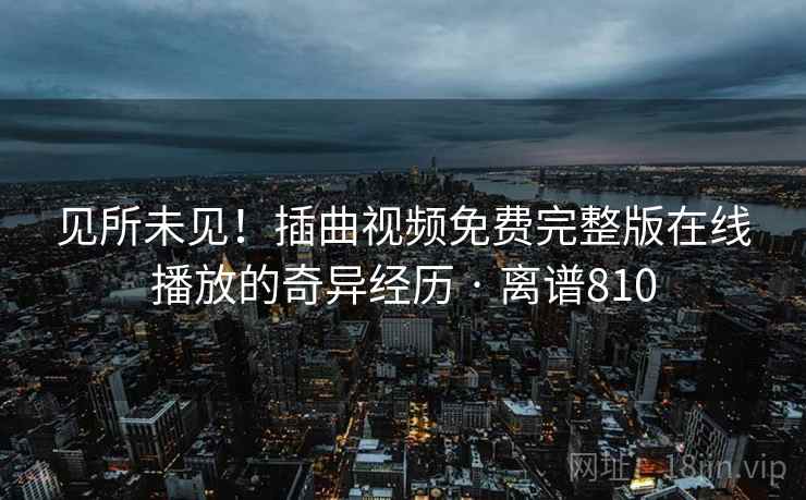 见所未见！插曲视频免费完整版在线播放的奇异经历 · 离谱810