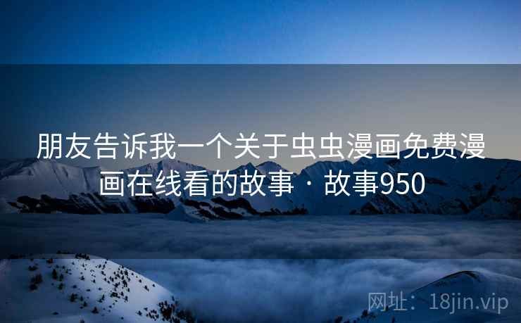 朋友告诉我一个关于虫虫漫画免费漫画在线看的故事 · 故事950