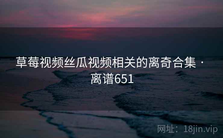 草莓视频丝瓜视频相关的离奇合集 · 离谱651