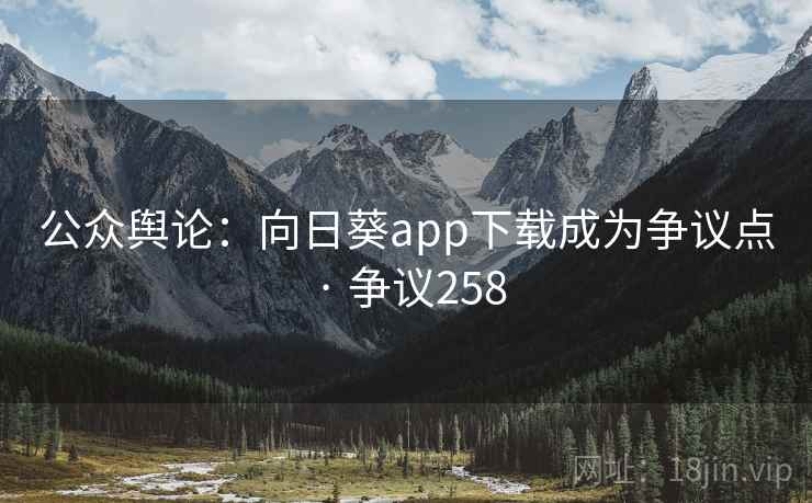 公众舆论：向日葵app下载成为争议点 · 争议258