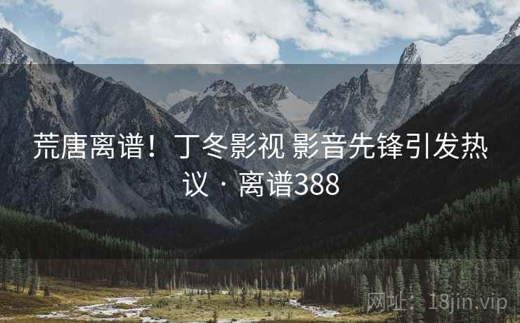 荒唐离谱！丁冬影视 影音先锋引发热议 · 离谱388