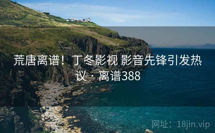 荒唐离谱！丁冬影视 影音先锋引发热议 · 离谱388
