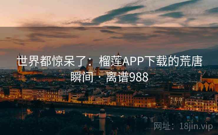 世界都惊呆了：榴莲APP下载的荒唐瞬间 · 离谱988