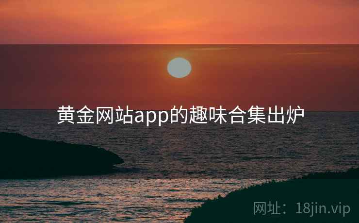 黄金网站app的趣味合集出炉 黄金网站app的趣味合集出炉