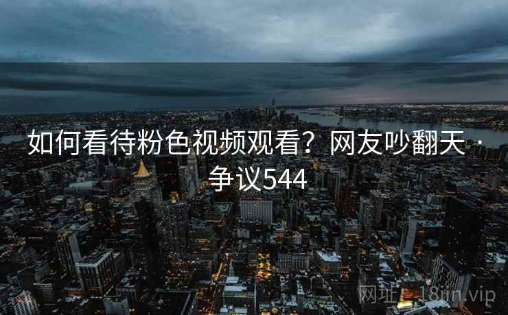 如何看待粉色视频观看？网友吵翻天 · 争议544