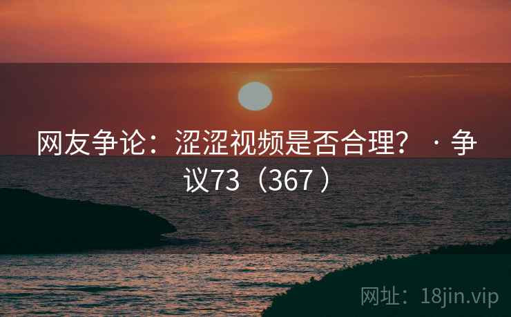 网友争论：涩涩视频是否合理？ · 争议73（367 ）