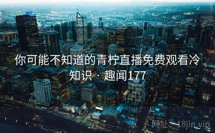 你可能不知道的青柠直播免费观看冷知识 · 趣闻177