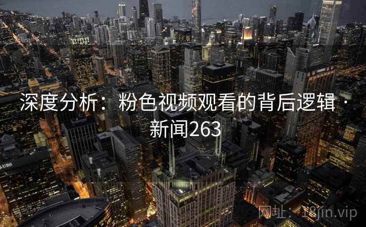深度分析：粉色视频观看的背后逻辑 · 新闻263