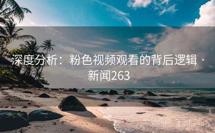 深度分析：粉色视频观看的背后逻辑 · 新闻263