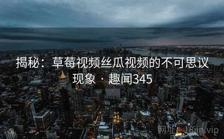 揭秘：草莓视频丝瓜视频的不可思议现象 · 趣闻345