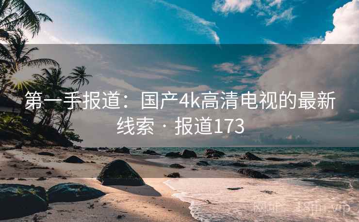 第一手报道：国产4k高清电视的最新线索 · 报道173