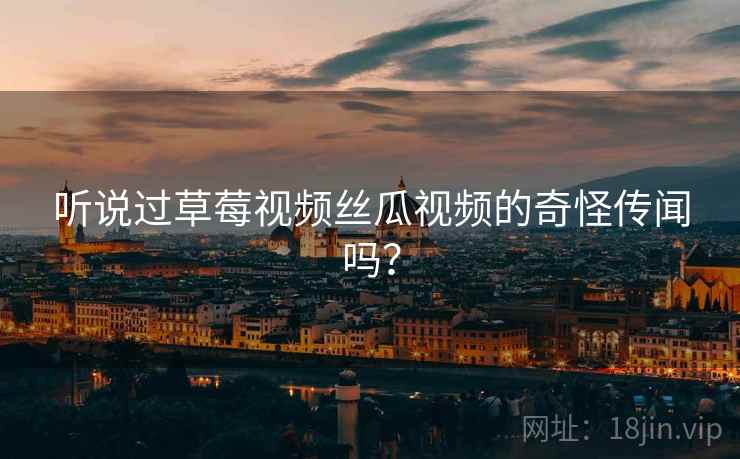 听说过草莓视频丝瓜视频的奇怪传闻吗? 听说过草莓视频丝瓜视频的奇怪传闻吗?