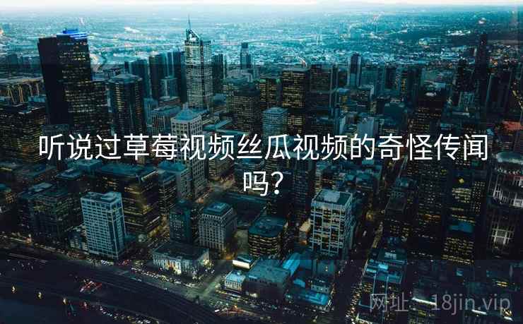 听说过草莓视频丝瓜视频的奇怪传闻吗? 听说过草莓视频丝瓜视频的奇怪传闻吗?