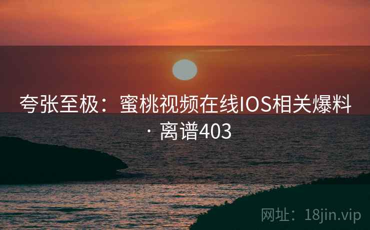 夸张至极:蜜桃视频在线IOS相关爆料 · 离谱403 夸张至极:蜜桃视频在线IOS相关爆料 · 离谱403