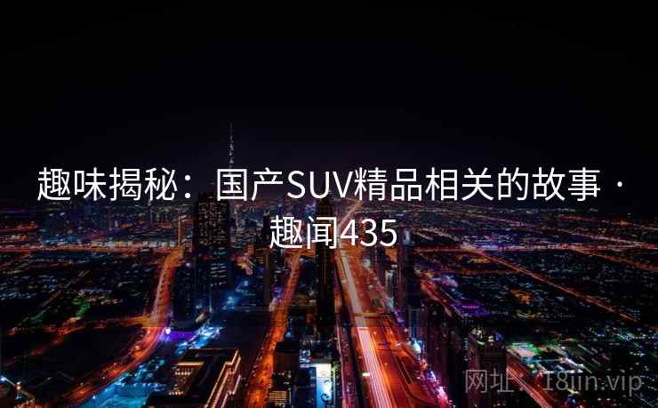 趣味揭秘：国产SUV精品相关的故事 · 趣闻435
