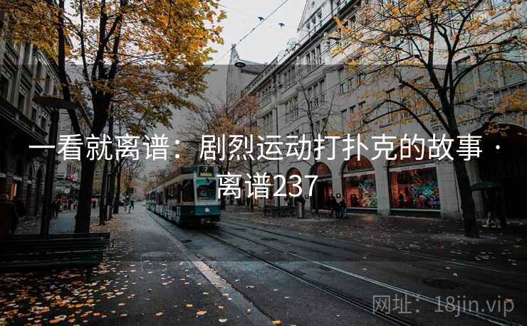 一看就离谱：剧烈运动打扑克的故事 · 离谱237