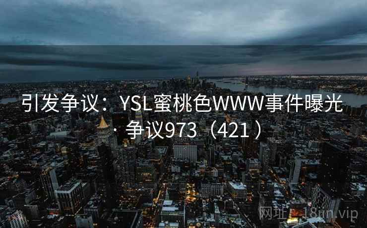 引发争议：YSL蜜桃色WWW事件曝光 · 争议973（421 ）