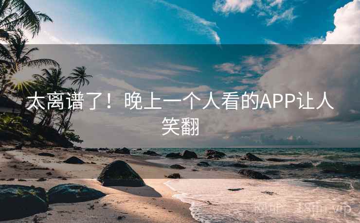 太离谱了！晚上一个人看的APP让人笑翻