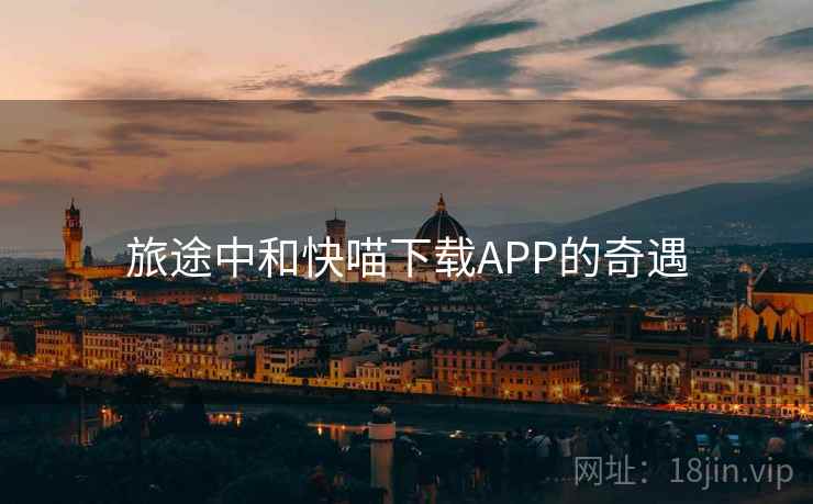 旅途中和快喵下载APP的奇遇