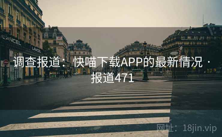 调查报道:快喵下载APP的最新情况 · 报道471 调查报道:快喵下载APP的最新情况 · 报道471