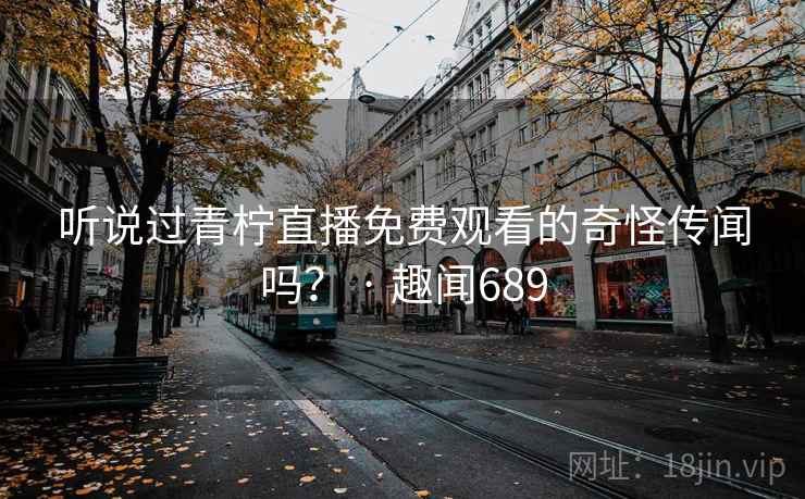 听说过青柠直播免费观看的奇怪传闻吗? · 趣闻689 听说过青柠直播免费观看的奇怪传闻吗? · 趣闻689