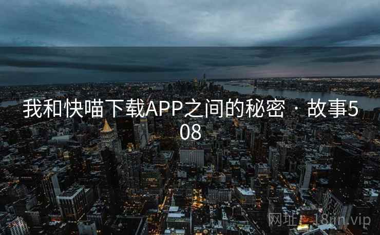我和快喵下载APP之间的秘密 · 故事508